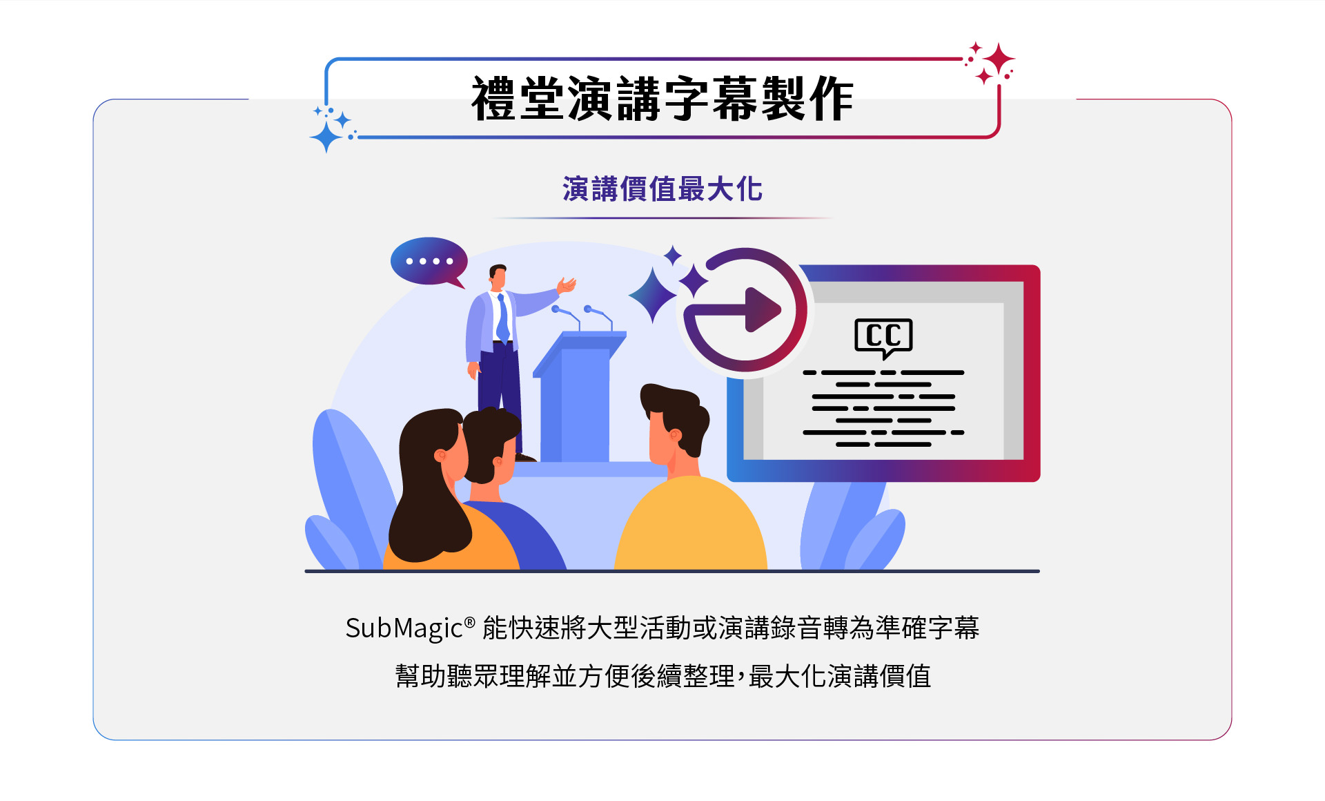 SubMagic能快速將大型活動或演講錄音轉換為精準字幕，幫助聽眾更輕鬆理解並便捷整理，最大化演講的價值。讓您的演講內容更具影響力，提升聽眾體驗，實現最佳效果。